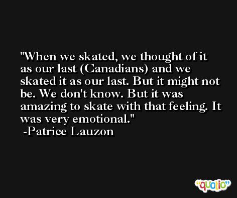 When we skated, we thought of it as our last (Canadians) and we skated it as our last. But it might not be. We don't know. But it was amazing to skate with that feeling. It was very emotional. -Patrice Lauzon