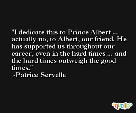 I dedicate this to Prince Albert ... actually no, to Albert, our friend. He has supported us throughout our career, even in the hard times ... and the hard times outweigh the good times. -Patrice Servelle