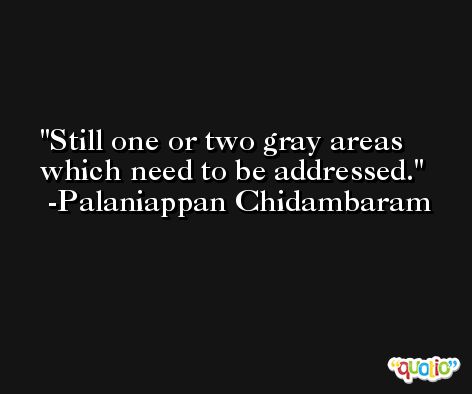 Still one or two gray areas which need to be addressed. -Palaniappan Chidambaram