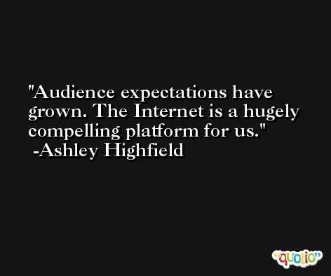 Audience expectations have grown. The Internet is a hugely compelling platform for us. -Ashley Highfield