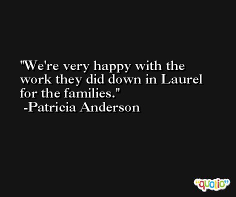 We're very happy with the work they did down in Laurel for the families. -Patricia Anderson
