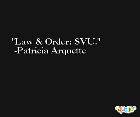 Law & Order: SVU. -Patricia Arquette