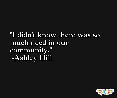 I didn't know there was so much need in our community. -Ashley Hill