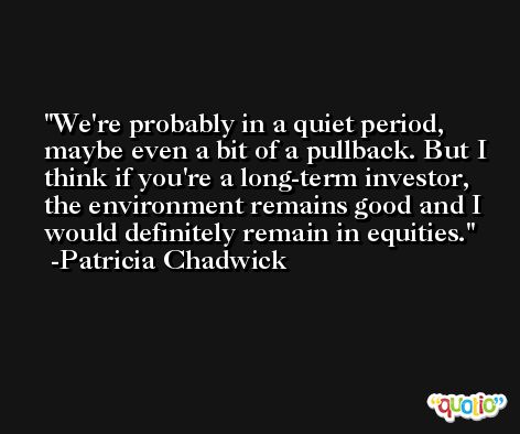 We're probably in a quiet period, maybe even a bit of a pullback. But I think if you're a long-term investor, the environment remains good and I would definitely remain in equities. -Patricia Chadwick