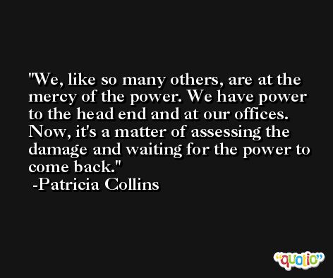 We, like so many others, are at the mercy of the power. We have power to the head end and at our offices. Now, it's a matter of assessing the damage and waiting for the power to come back. -Patricia Collins
