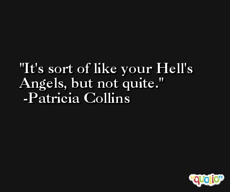 It's sort of like your Hell's Angels, but not quite. -Patricia Collins