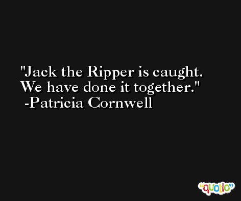 Jack the Ripper is caught. We have done it together. -Patricia Cornwell