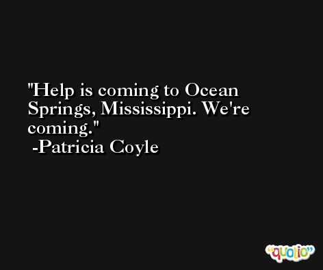 Help is coming to Ocean Springs, Mississippi. We're coming. -Patricia Coyle
