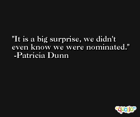 It is a big surprise, we didn't even know we were nominated. -Patricia Dunn