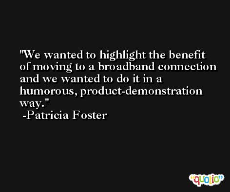 We wanted to highlight the benefit of moving to a broadband connection and we wanted to do it in a humorous, product-demonstration way. -Patricia Foster