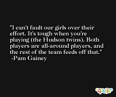 I can't fault our girls over their effort. It's tough when you're playing (the Hudson twins). Both players are all-around players, and the rest of the team feeds off that. -Pam Gainey