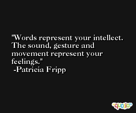Words represent your intellect. The sound, gesture and movement represent your feelings. -Patricia Fripp