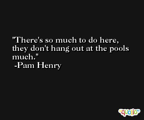 There's so much to do here, they don't hang out at the pools much. -Pam Henry
