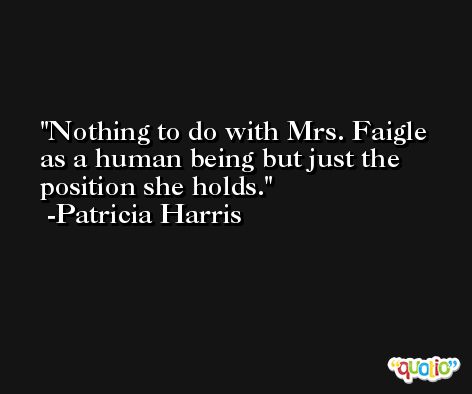 Nothing to do with Mrs. Faigle as a human being but just the position she holds. -Patricia Harris