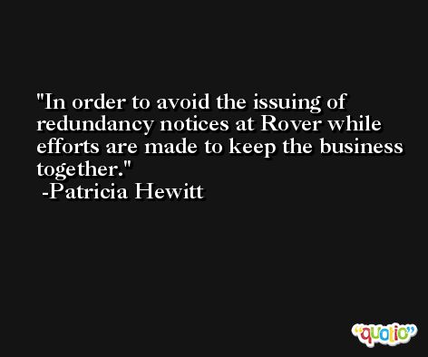 In order to avoid the issuing of redundancy notices at Rover while efforts are made to keep the business together. -Patricia Hewitt