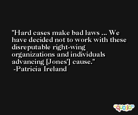 Hard cases make bad laws ... We have decided not to work with these disreputable right-wing organizations and individuals advancing [Jones'] cause. -Patricia Ireland