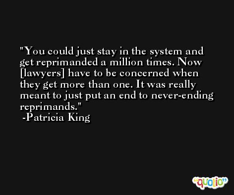 You could just stay in the system and get reprimanded a million times. Now [lawyers] have to be concerned when they get more than one. It was really meant to just put an end to never-ending reprimands. -Patricia King