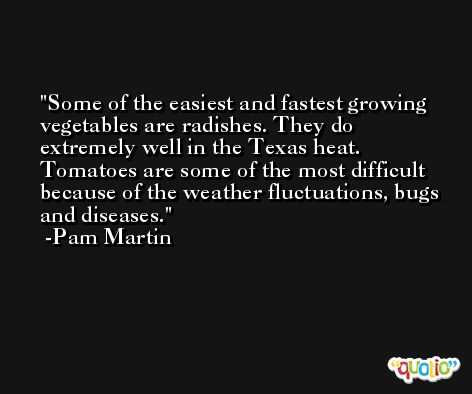 Some of the easiest and fastest growing vegetables are radishes. They do extremely well in the Texas heat. Tomatoes are some of the most difficult because of the weather fluctuations, bugs and diseases. -Pam Martin