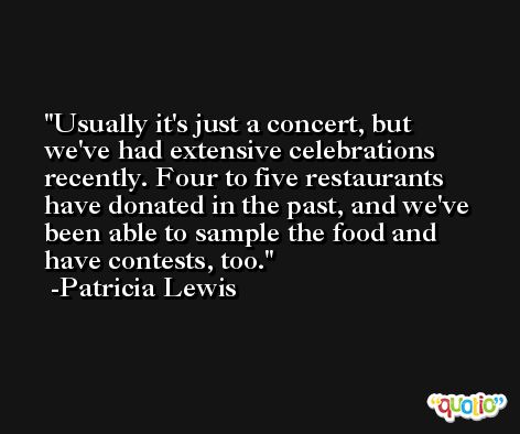 Usually it's just a concert, but we've had extensive celebrations recently. Four to five restaurants have donated in the past, and we've been able to sample the food and have contests, too. -Patricia Lewis
