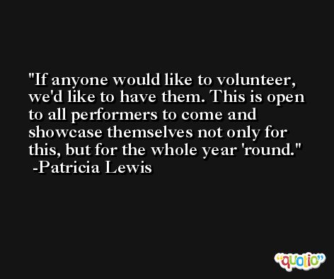If anyone would like to volunteer, we'd like to have them. This is open to all performers to come and showcase themselves not only for this, but for the whole year 'round. -Patricia Lewis