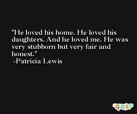 He loved his home. He loved his daughters. And he loved me. He was very stubborn but very fair and honest. -Patricia Lewis