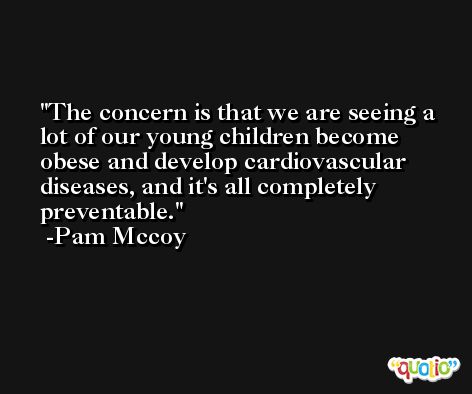 The concern is that we are seeing a lot of our young children become obese and develop cardiovascular diseases, and it's all completely preventable. -Pam Mccoy
