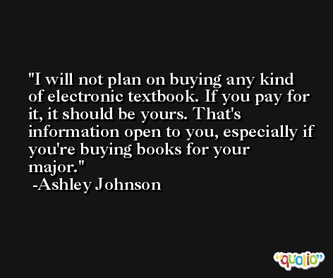I will not plan on buying any kind of electronic textbook. If you pay for it, it should be yours. That's information open to you, especially if you're buying books for your major. -Ashley Johnson