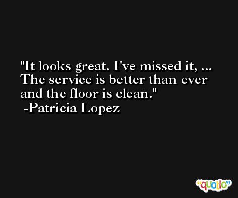 It looks great. I've missed it, ... The service is better than ever and the floor is clean. -Patricia Lopez