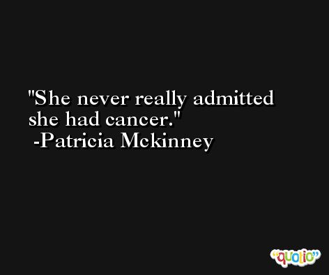 She never really admitted she had cancer. -Patricia Mckinney