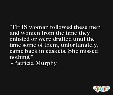 THIS woman followed these men and women from the time they enlisted or were drafted until the time some of them, unfortunately, came back in caskets. She missed nothing. -Patricia Murphy