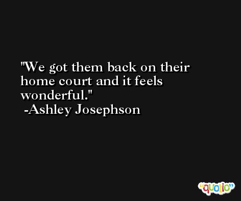 We got them back on their home court and it feels wonderful. -Ashley Josephson