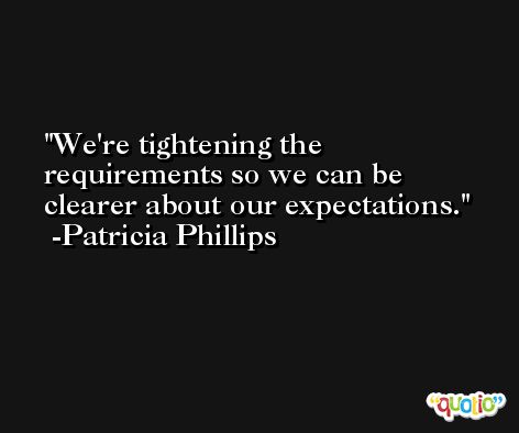 We're tightening the requirements so we can be clearer about our expectations. -Patricia Phillips