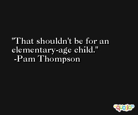 That shouldn't be for an elementary-age child. -Pam Thompson