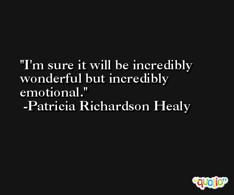I'm sure it will be incredibly wonderful but incredibly emotional. -Patricia Richardson Healy
