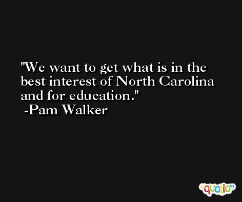 We want to get what is in the best interest of North Carolina and for education. -Pam Walker