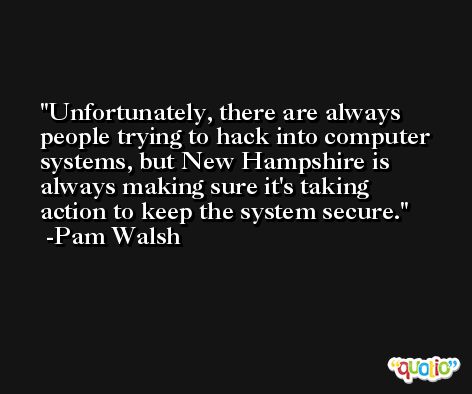 Unfortunately, there are always people trying to hack into computer systems, but New Hampshire is always making sure it's taking action to keep the system secure. -Pam Walsh