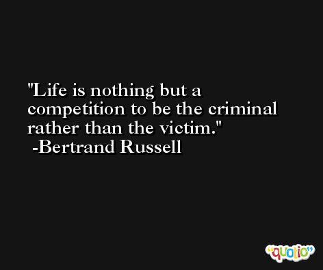 Life is nothing but a competition to be the criminal rather than the victim. -Bertrand Russell