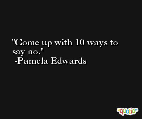Come up with 10 ways to say no. -Pamela Edwards