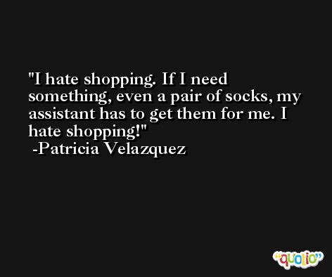 I hate shopping. If I need something, even a pair of socks, my assistant has to get them for me. I hate shopping! -Patricia Velazquez