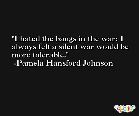 I hated the bangs in the war: I always felt a silent war would be more tolerable. -Pamela Hansford Johnson