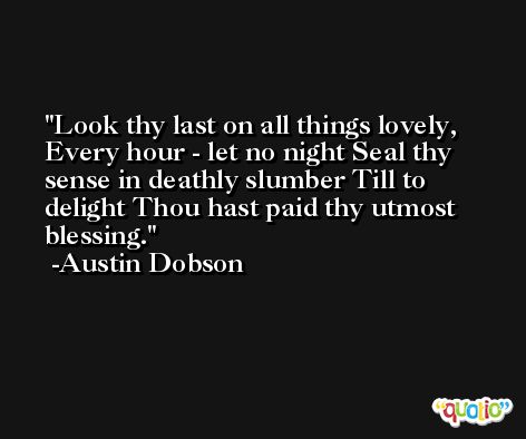 Look thy last on all things lovely, Every hour - let no night Seal thy sense in deathly slumber Till to delight Thou hast paid thy utmost blessing. -Austin Dobson