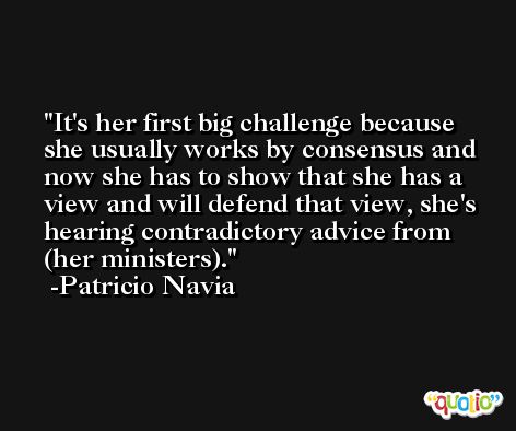 It's her first big challenge because she usually works by consensus and now she has to show that she has a view and will defend that view, she's hearing contradictory advice from (her ministers). -Patricio Navia