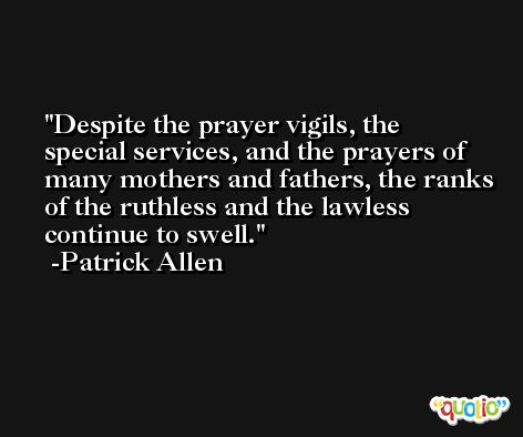 Despite the prayer vigils, the special services, and the prayers of many mothers and fathers, the ranks of the ruthless and the lawless continue to swell. -Patrick Allen