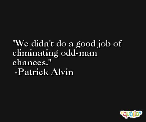 We didn't do a good job of eliminating odd-man chances. -Patrick Alvin