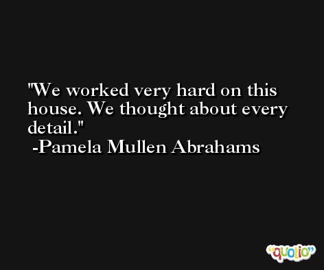 We worked very hard on this house. We thought about every detail. -Pamela Mullen Abrahams