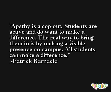 Apathy is a cop-out. Students are active and do want to make a difference. The real way to bring them in is by making a visible presence on campus. All students can make a difference. -Patrick Barnacle
