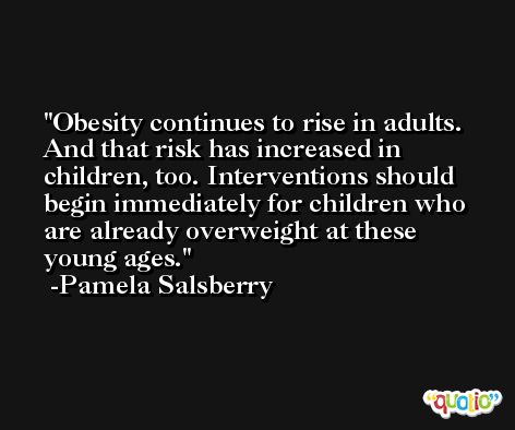 Obesity continues to rise in adults. And that risk has increased in children, too. Interventions should begin immediately for children who are already overweight at these young ages. -Pamela Salsberry