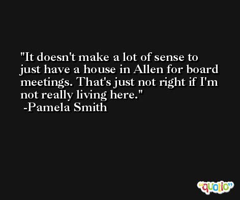 It doesn't make a lot of sense to just have a house in Allen for board meetings. That's just not right if I'm not really living here. -Pamela Smith