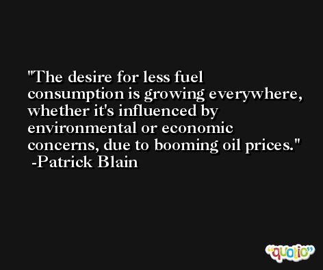 The desire for less fuel consumption is growing everywhere, whether it's influenced by environmental or economic concerns, due to booming oil prices. -Patrick Blain