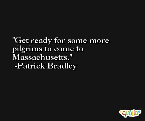 Get ready for some more pilgrims to come to Massachusetts. -Patrick Bradley